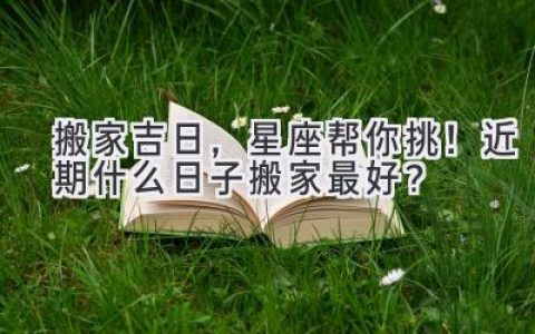 搬家吉日，星座帮你挑！近期什么日子搬家最好？