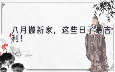 八月搬新家,这些日子最吉利!