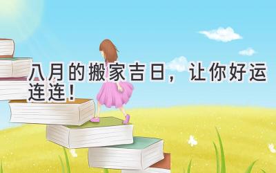 八月的搬家吉日,让你好运连连!