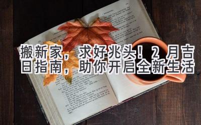 搬新家,求好兆头!2月吉日指南,助你开启全新生活
