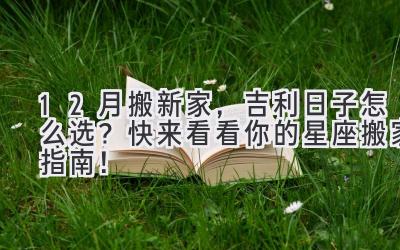 12月搬新家,吉利日子怎么选?快来看看你的星座搬家指南!