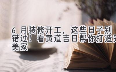 6月装修开工,这些日子别错过!看黄道吉日帮你打造完美家