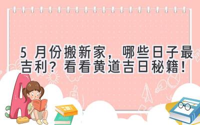  5月份搬新家，哪些日子最吉利？看看黄道吉日秘籍！ 