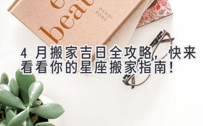  4月搬家吉日全攻略，快来看看你的星座搬家指南！ 
