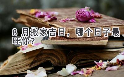 8月搬家吉日,哪个日子最旺你?