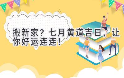   搬新家？七月黄道吉日，让你好运连连！ 
