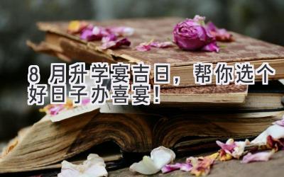   8月升学宴吉日，帮你选个好日子办喜宴！ 