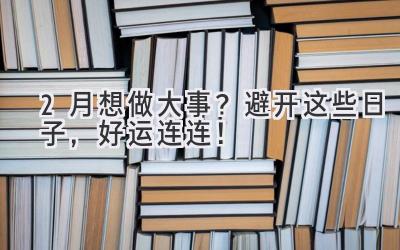  2月想做大事？避开这些日子，好运连连！ 