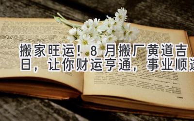  搬家旺运！8月搬厂黄道吉日，让你财运亨通，事业顺遂 