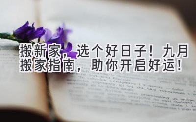 搬新家,选个好日子!九月搬家指南,助你开启好运!