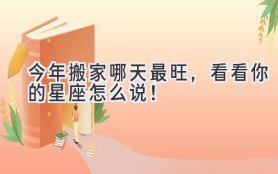 今年搬家哪天最旺,看看你的星座怎么说!