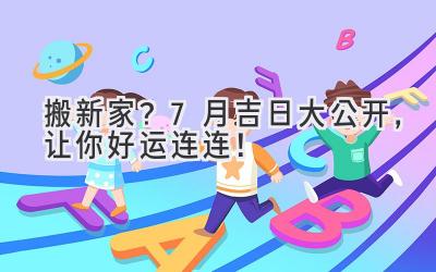 搬新家?7月吉日大公开,让你好运连连!