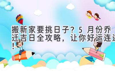 搬新家要挑日子?5月份乔迁吉日全攻略,让你好运连连!