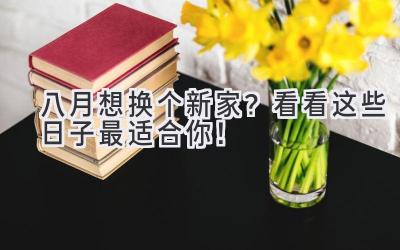 八月想换个新家?看看这些日子最适合你!