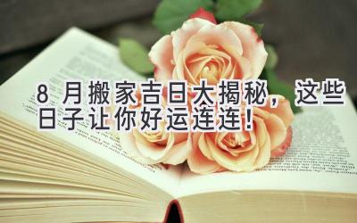 8月搬家吉日大揭秘,这些日子让你好运连连!