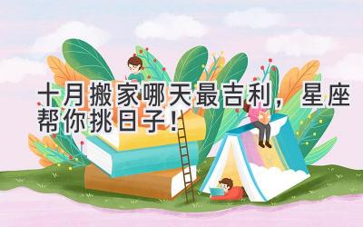 十月搬家哪天最吉利,星座帮你挑日子!