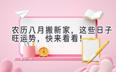 农历八月搬新家,这些日子旺运势,快来看看!