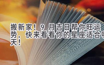 搬新家!9月吉日帮你旺运势,快来看看你的星座适合哪天!