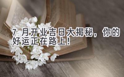 7月开业吉日大揭秘,你的好运正在路上!