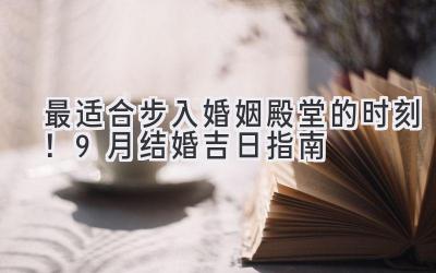 最适合步入婚姻殿堂的时刻!9月结婚吉日指南
