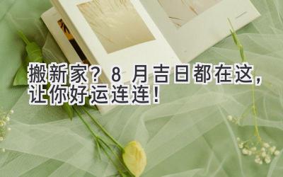搬新家?8月吉日都在这,让你好运连连!