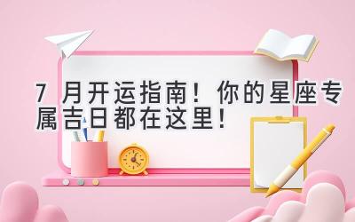 7月开运指南!你的星座专属吉日都在这里!