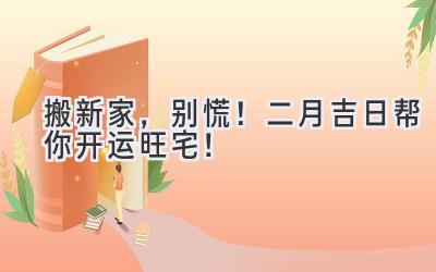搬新家,别慌!二月吉日帮你开运旺宅!