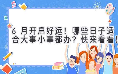 6月开启好运!哪些日子适合大事小事都办?快来看看!