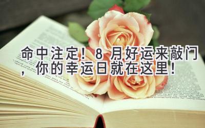 命中注定!8月好运来敲门,你的幸运日就在这里!