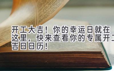 开工大吉!你的幸运日就在这里,快来查看你的专属开工吉日日历!