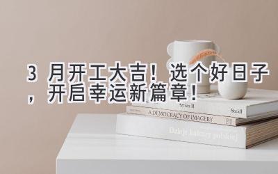 3月开工大吉!选个好日子,开启幸运新篇章!