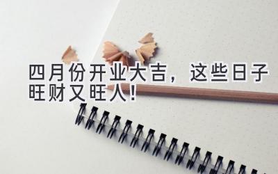 四月份开业大吉,这些日子旺财又旺人!