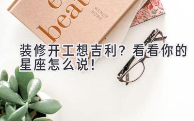 装修开工想吉利?看看你的星座怎么说!