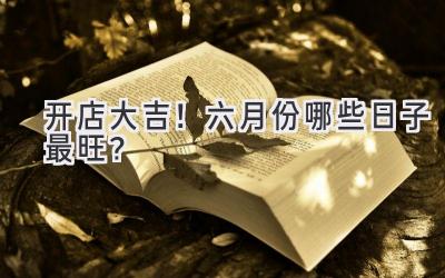 开店大吉!六月份哪些日子最旺?