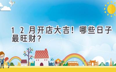 12月开店大吉!哪些日子最旺财?