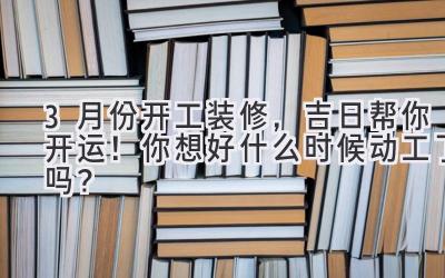 3月份开工装修,吉日帮你开运!你想好什么时候动工了吗?