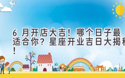 6月开店大吉!哪个日子最适合你?星座开业吉日大揭秘!