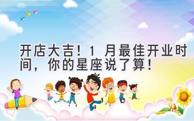   开店大吉！1月最佳开业时间，你的星座说了算！ 