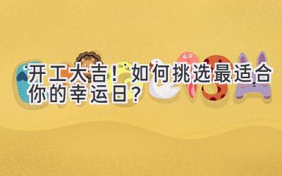 开工大吉!如何挑选最适合你的幸运日?