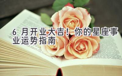 6月开业大吉!你的星座事业运势指南