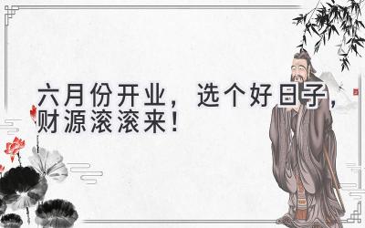 六月份开业,选个好日子,财源滚滚来!