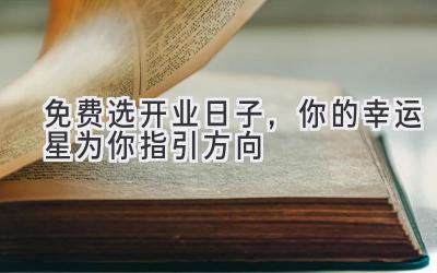 免费选开业日子,你的幸运星为你指引方向