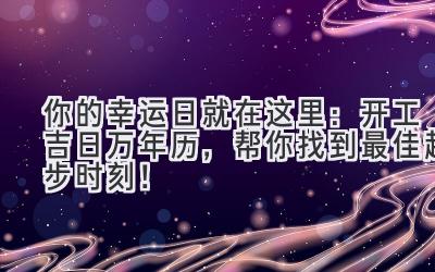 你的幸运日就在这里:开工吉日万年历,帮你找到最佳起步时刻!