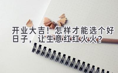 开业大吉!怎样才能选个好日子,让生意红红火火?