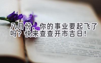 八月份,你的事业要起飞了吗?快来查查开市吉日!
