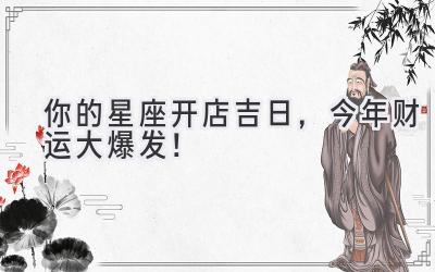 你的星座开店吉日,今年财运大爆发!