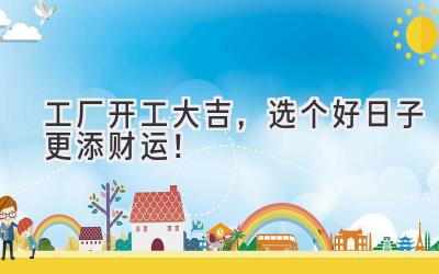 工厂开工大吉,选个好日子更添财运!