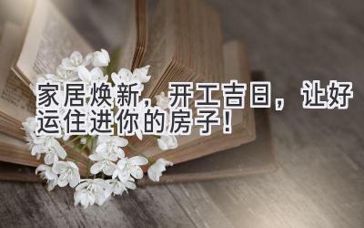 家居焕新,开工吉日,让好运住进你的房子!