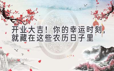 开业大吉!你的幸运时刻,就藏在这些农历日子里