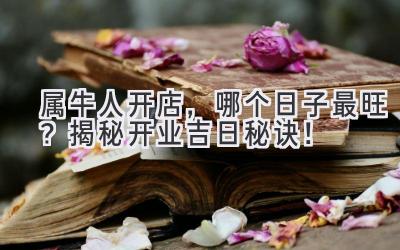 属牛人开店,哪个日子最旺?揭秘开业吉日秘诀!